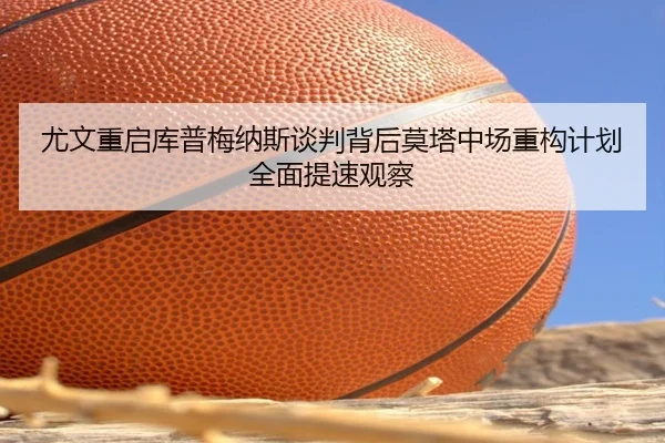 尤文重启库普梅纳斯谈判背后莫塔中场重构计划全面提速观察
