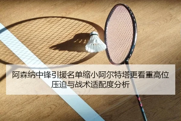 阿森纳中锋引援名单缩小阿尔特塔更看重高位压迫与战术适配度分析